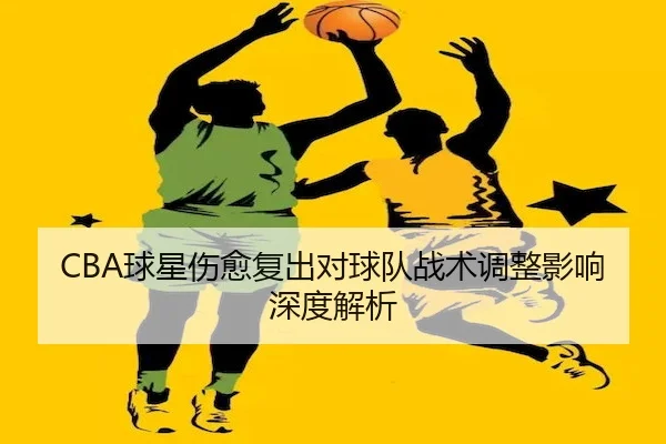 CBA球星伤愈复出对球队战术调整影响深度解析